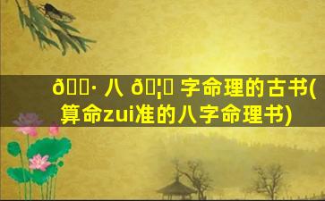 🌷 八 🦁 字命理的古书(算命zui
准的八字命理书)